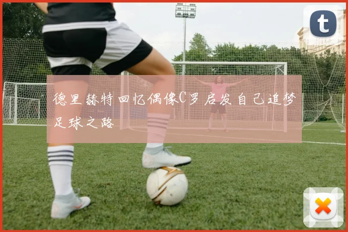 德里赫特回忆偶像C罗启发自己追梦足球之路
