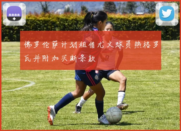 佛罗伦萨计划租借尤文球员热格罗瓦并附加买断条款