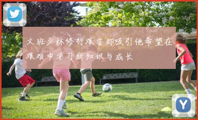 文班少林修行艰苦却吸引他希望在艰难中学习新知识与成长