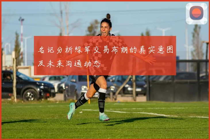 名记分析绿军交易布朗的真实意图及未来沟通动态
