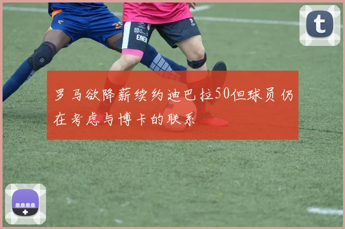 罗马欲降薪续约迪巴拉50但球员仍在考虑与博卡的联系