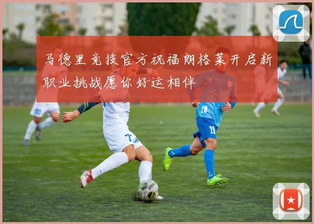 马德里竞技官方祝福朗格莱开启新职业挑战愿你好运相伴