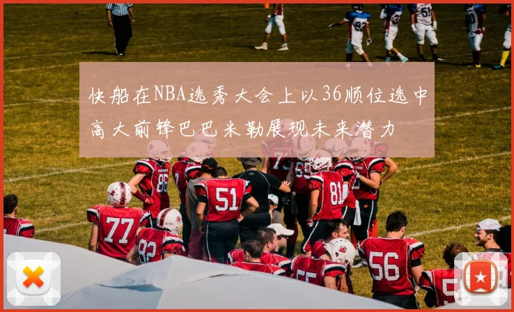 快船在NBA选秀大会上以36顺位选中高大前锋巴巴米勒展现未来潜力