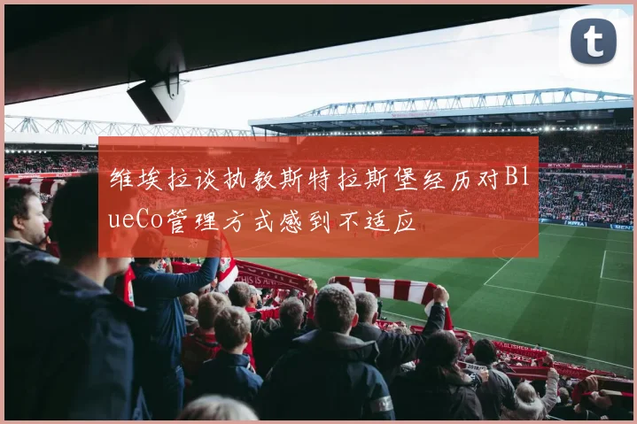 维埃拉谈执教斯特拉斯堡经历对BlueCo管理方式感到不适应