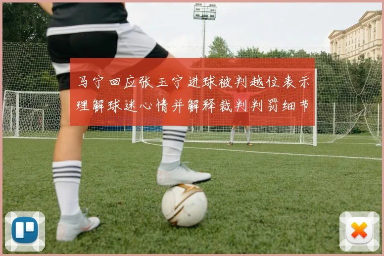 马宁回应张玉宁进球被判越位表示理解球迷心情并解释裁判判罚细节