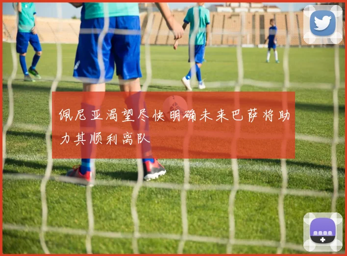 佩尼亚渴望尽快明确未来巴萨将助力其顺利离队