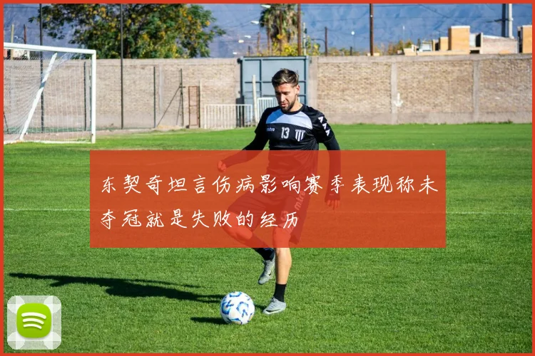 东契奇坦言伤病影响赛季表现称未夺冠就是失败的经历