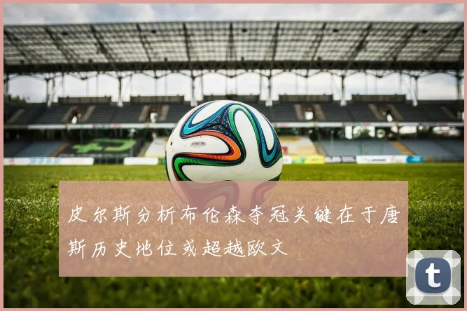 皮尔斯分析布伦森夺冠关键在于唐斯历史地位或超越欧文