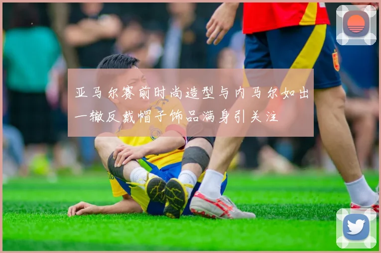 亚马尔赛前时尚造型与内马尔如出一辙反戴帽子饰品满身引关注