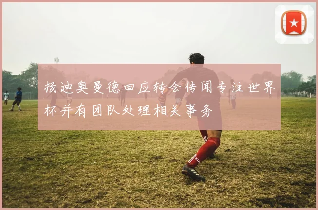 扬迪奥曼德回应转会传闻专注世界杯并有团队处理相关事务