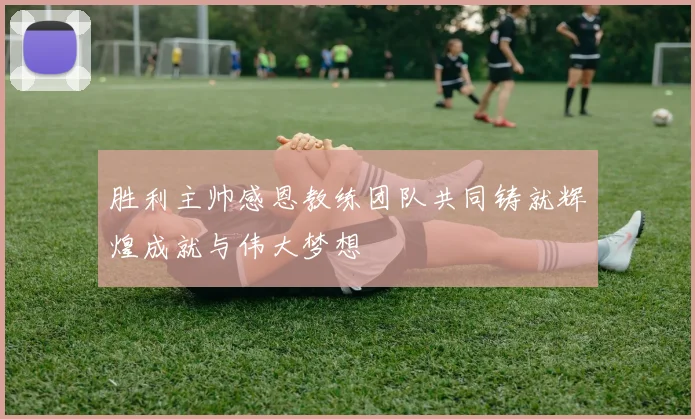 胜利主帅感恩教练团队共同铸就辉煌成就与伟大梦想