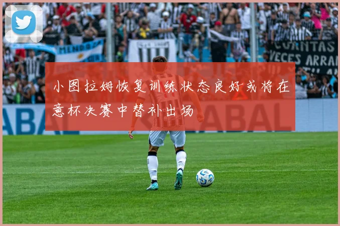 小图拉姆恢复训练状态良好或将在意杯决赛中替补出场