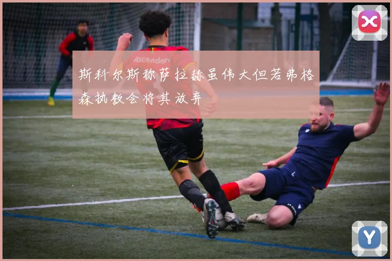 斯科尔斯称萨拉赫虽伟大但若弗格森执教会将其放弃