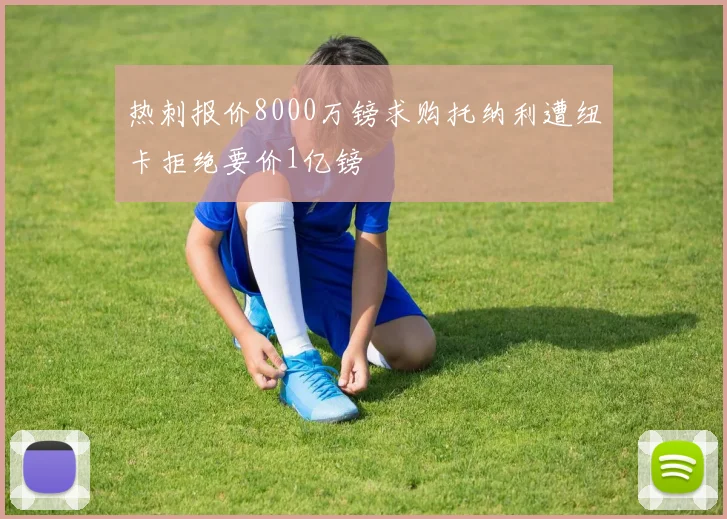 热刺报价8000万镑求购托纳利遭纽卡拒绝要价1亿镑