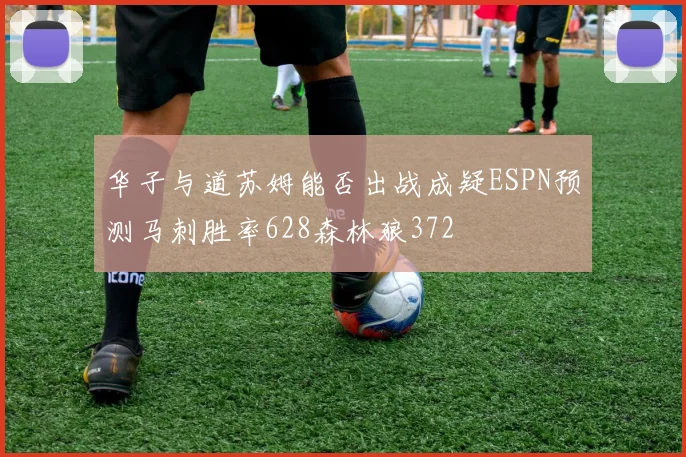 华子与道苏姆能否出战成疑ESPN预测马刺胜率628森林狼372