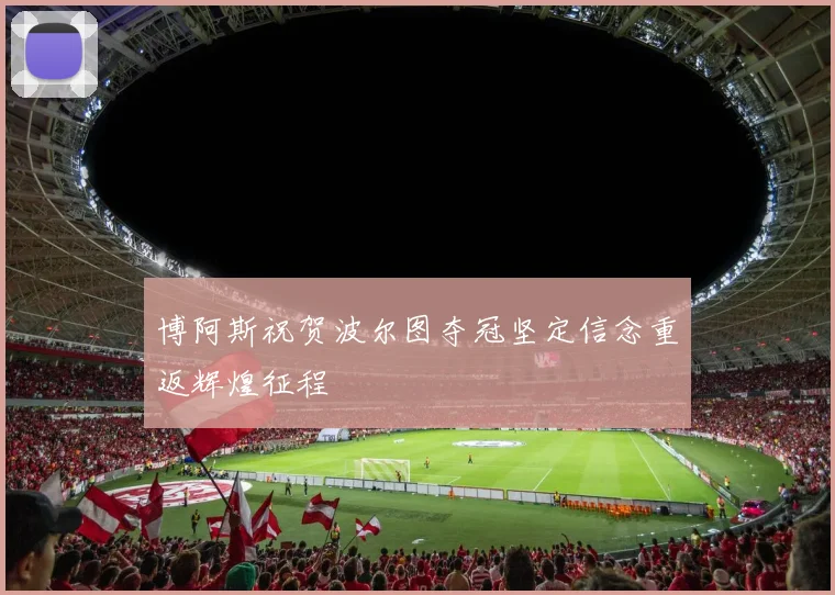 博阿斯祝贺波尔图夺冠坚定信念重返辉煌征程