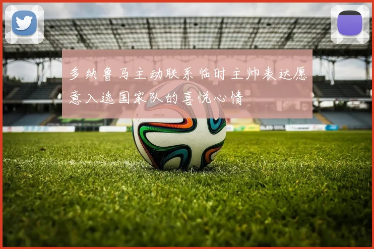 多纳鲁马主动联系临时主帅表达愿意入选国家队的喜悦心情