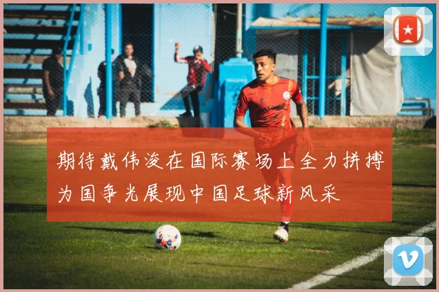 期待戴伟浚在国际赛场上全力拼搏为国争光展现中国足球新风采