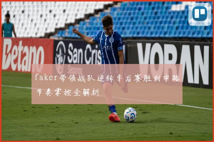 faker带领战队逆转季后赛胜利中路节奏掌控全解析